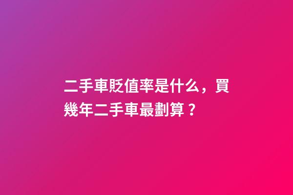 二手車貶值率是什么，買幾年二手車最劃算？